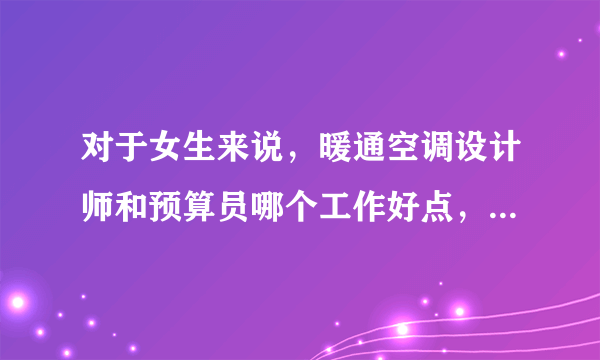 对于女生来说，暖通空调设计师和预算员哪个工作好点，哪个更好学一些呢？