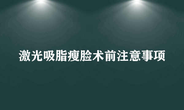 激光吸脂瘦脸术前注意事项