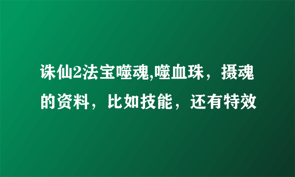 诛仙2法宝噬魂,噬血珠，摄魂的资料，比如技能，还有特效