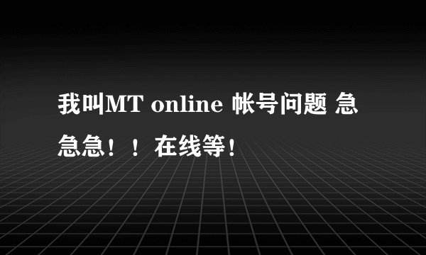 我叫MT online 帐号问题 急急急！！在线等！