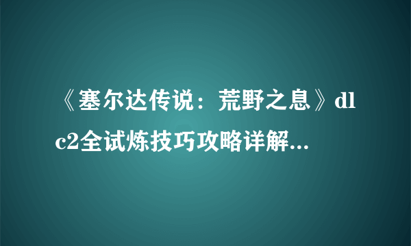 《塞尔达传说：荒野之息》dlc2全试炼技巧攻略详解 dlc2试炼怎么玩？