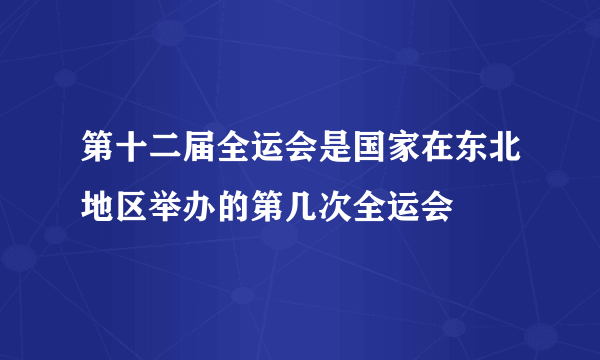 第十二届全运会是国家在东北地区举办的第几次全运会