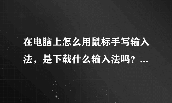 在电脑上怎么用鼠标手写输入法，是下载什么输入法吗？还是，谢谢？