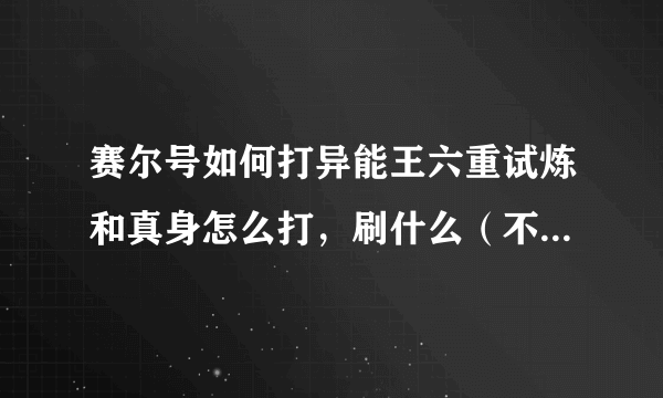 赛尔号如何打异能王六重试炼和真身怎么打，刷什么（不要RP）写详细说明刷什么非特性特质