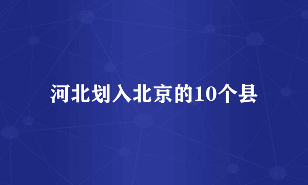 河北划入北京的10个县