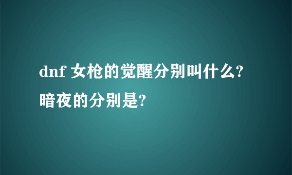 dnf 女枪的觉醒分别叫什么?暗夜的分别是?