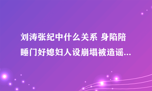 刘涛张纪中什么关系 身陷陪睡门好媳妇人设崩塌被造谣陪睡制片人