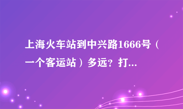 上海火车站到中兴路1666号（一个客运站）多远？打的多久？多少钱？