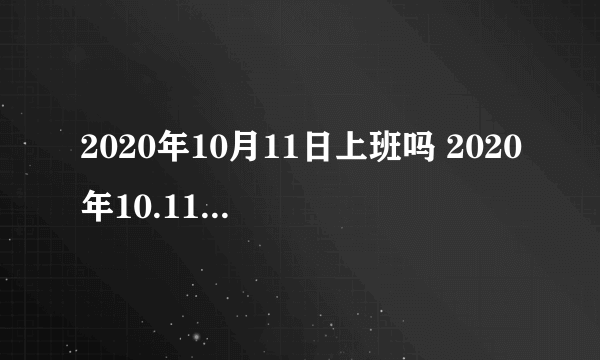 2020年10月11日上班吗 2020年10.11休息还是上班