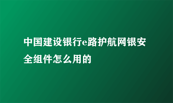 中国建设银行e路护航网银安全组件怎么用的