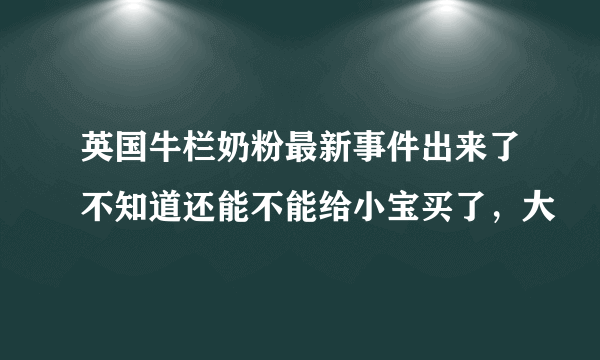 英国牛栏奶粉最新事件出来了不知道还能不能给小宝买了，大