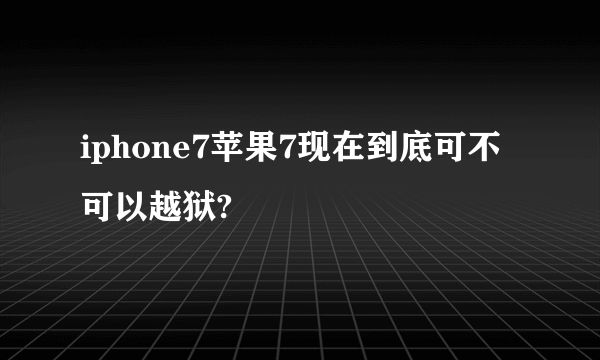 iphone7苹果7现在到底可不可以越狱?