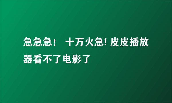 急急急！ 十万火急! 皮皮播放器看不了电影了