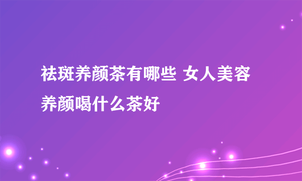 祛斑养颜茶有哪些 女人美容养颜喝什么茶好