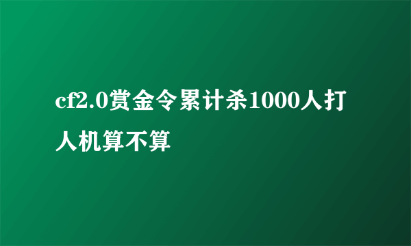 cf2.0赏金令累计杀1000人打人机算不算