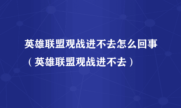 英雄联盟观战进不去怎么回事（英雄联盟观战进不去）