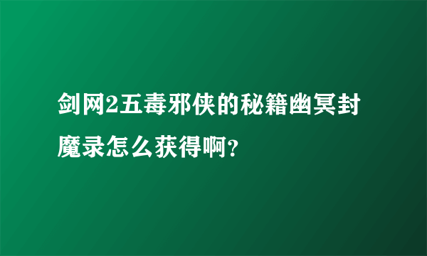 剑网2五毒邪侠的秘籍幽冥封魔录怎么获得啊？