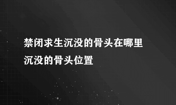 禁闭求生沉没的骨头在哪里 沉没的骨头位置