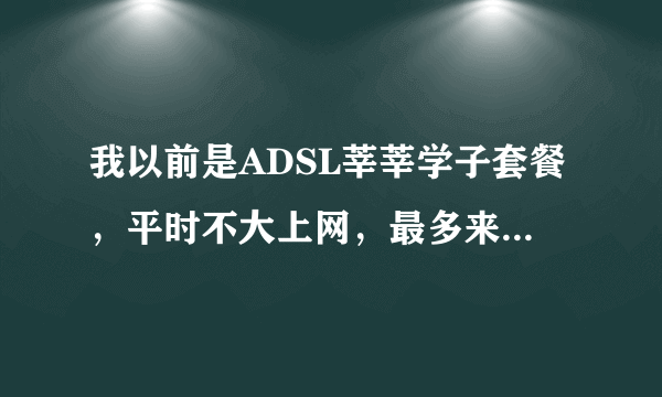 我以前是ADSL莘莘学子套餐，平时不大上网，最多来百度知道逛逛发发帖，感觉不划算，那用哪种上网方式好