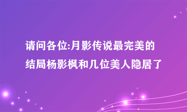 请问各位:月影传说最完美的结局杨影枫和几位美人隐居了