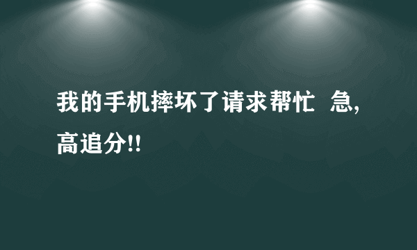 我的手机摔坏了请求帮忙  急,高追分!!