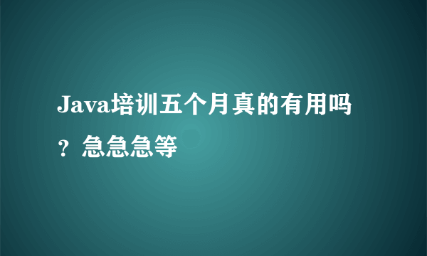 Java培训五个月真的有用吗？急急急等