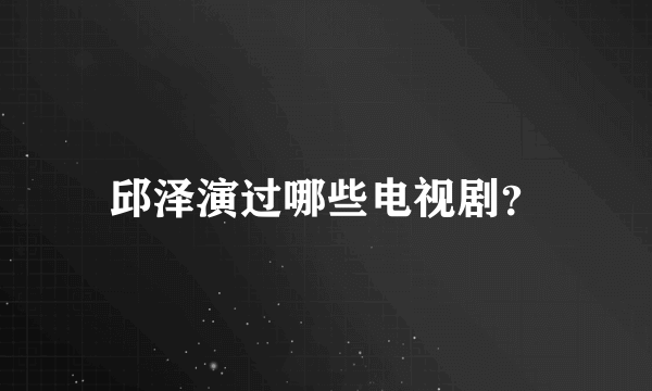 邱泽演过哪些电视剧？