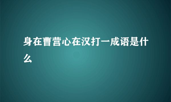 身在曹营心在汉打一成语是什么