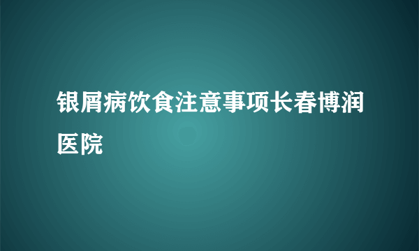 银屑病饮食注意事项长春博润医院