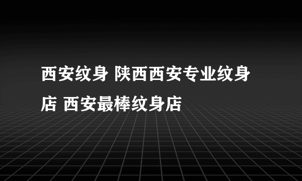 西安纹身 陕西西安专业纹身店 西安最棒纹身店