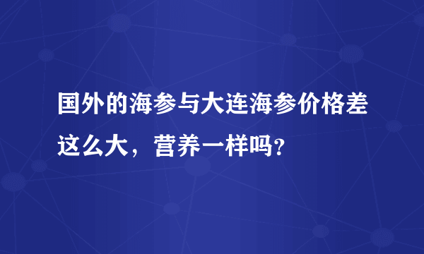 国外的海参与大连海参价格差这么大，营养一样吗？