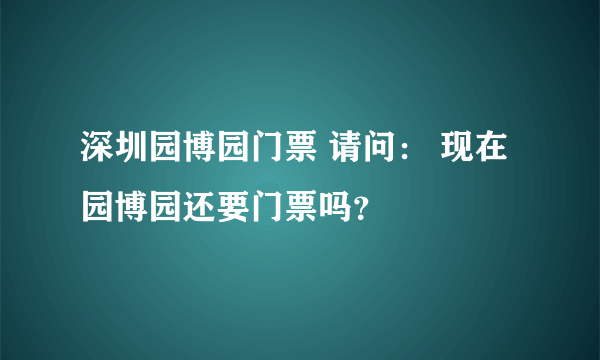 深圳园博园门票 请问： 现在园博园还要门票吗？