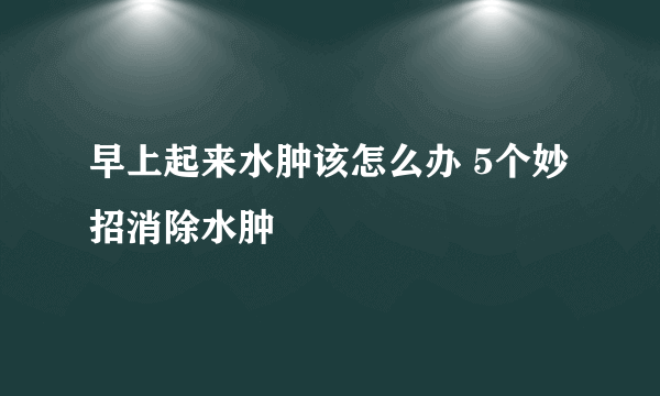 早上起来水肿该怎么办 5个妙招消除水肿