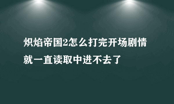 炽焰帝国2怎么打完开场剧情就一直读取中进不去了