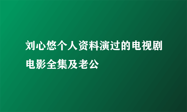 刘心悠个人资料演过的电视剧电影全集及老公