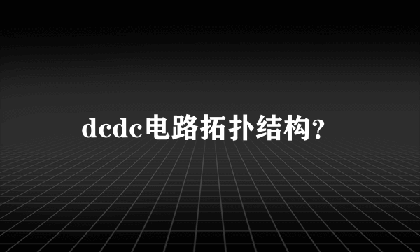 dcdc电路拓扑结构？