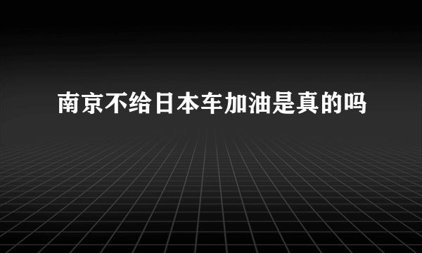 南京不给日本车加油是真的吗