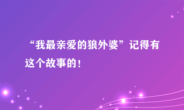 “我最亲爱的狼外婆”记得有这个故事的！