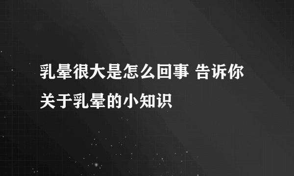 乳晕很大是怎么回事 告诉你关于乳晕的小知识