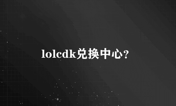 lolcdk兑换中心？