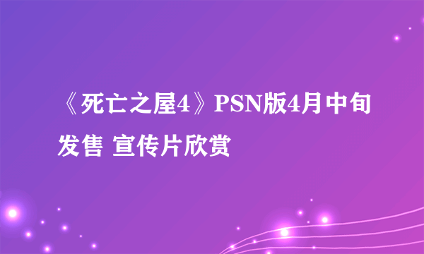 《死亡之屋4》PSN版4月中旬发售 宣传片欣赏