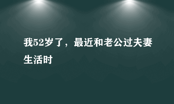 我52岁了，最近和老公过夫妻生活时