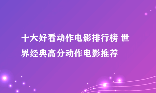 十大好看动作电影排行榜 世界经典高分动作电影推荐