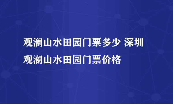 观澜山水田园门票多少 深圳观澜山水田园门票价格