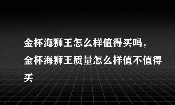 金杯海狮王怎么样值得买吗，金杯海狮王质量怎么样值不值得买