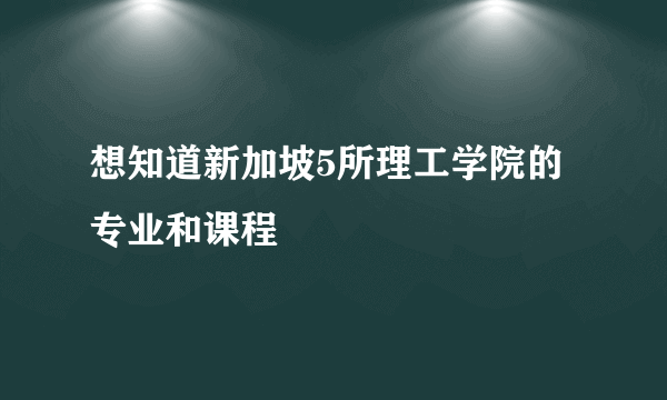 想知道新加坡5所理工学院的专业和课程