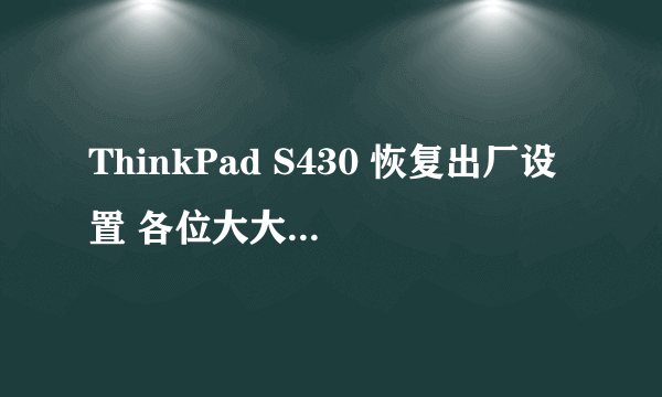 ThinkPad S430 恢复出厂设置 各位大大们好,我电脑是联想ThinkPad S430