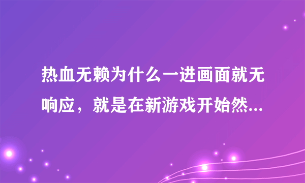 热血无赖为什么一进画面就无响应，就是在新游戏开始然后进度条那里然后直接弹出桌面，就无响应了，