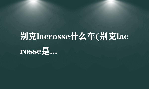 别克lacrosse什么车(别克lacrosse是哪一款)