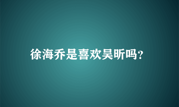 徐海乔是喜欢吴昕吗？